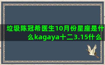 垃圾陈冠希医生10月份星座是什么kagaya十二3.15什么星座的宝石