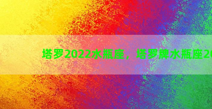 塔罗2022水瓶座，塔罗牌水瓶座2021年