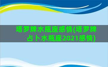 塔罗牌水瓶座感情(塔罗牌占卜水瓶座2021感情)