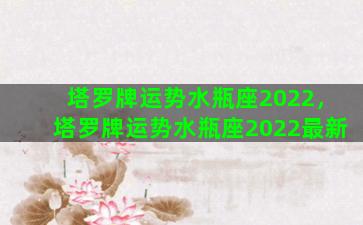 塔罗牌运势水瓶座2022，塔罗牌运势水瓶座2022最新