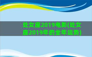 处女座2019电影(处女座2019年的全年运势)