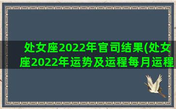 处女座2022年官司结果(处女座2022年运势及运程每月运程)