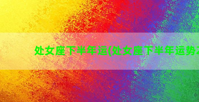 处女座下半年运(处女座下半年运势2023)