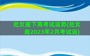 处女座下周考试运势(处女座2023年2月考试运)