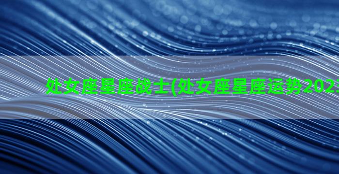 处女座星座战士(处女座星座运势2023年运势)