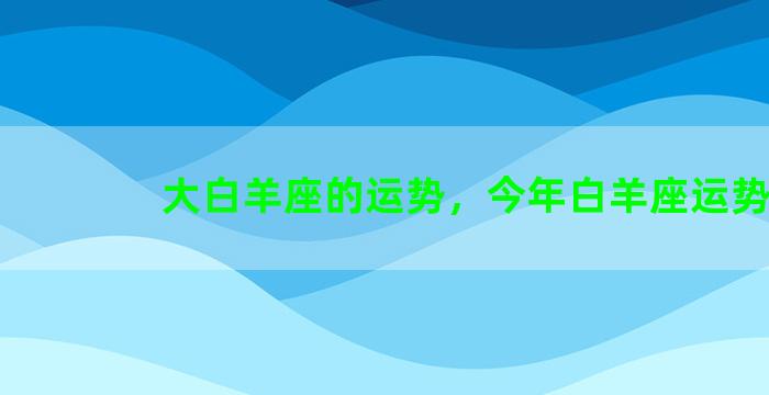 大白羊座的运势，今年白羊座运势