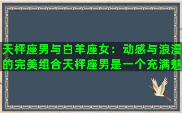 天枰座男与白羊座女：动感与浪漫的完美组合天枰座男是一个充满魅力、温文尔雅、善于沟通和解决问题的人。白羊座女则是充满活力、冒险精神、自信和勇气的人。这样两个人究竟