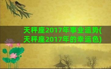 天秤座2017年事业运势(天秤座2017年的幸运色)