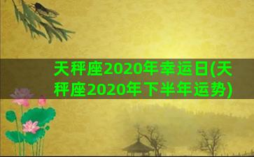 天秤座2020年幸运日(天秤座2020年下半年运势)