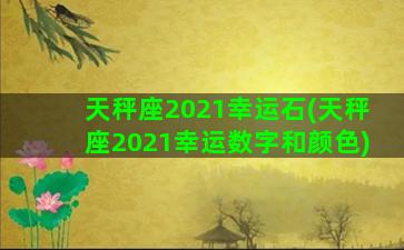 天秤座2021幸运石(天秤座2021幸运数字和颜色)