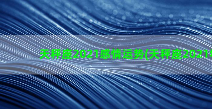 天秤座2021感情运势(天秤座2021年运势)