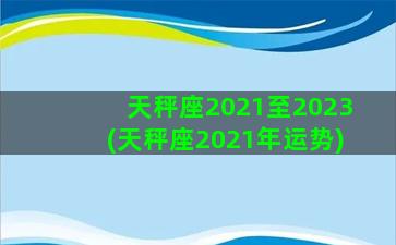 天秤座2021至2023(天秤座2021年运势)