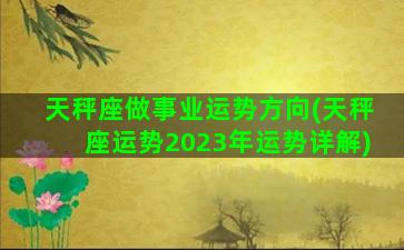 天秤座做事业运势方向(天秤座运势2023年运势详解)