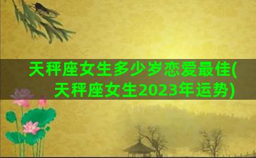 天秤座女生多少岁恋爱最佳(天秤座女生2023年运势)