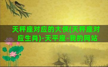 天秤座对应的大侠(天秤座对应生肖)-天平座-我的网站