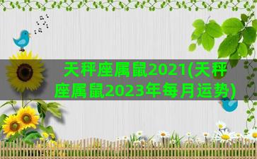 天秤座属鼠2021(天秤座属鼠2023年每月运势)