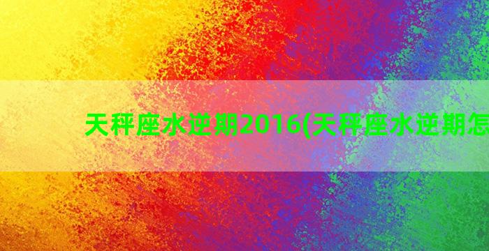 天秤座水逆期2016(天秤座水逆期怎么破)