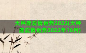 天秤座爱情运势2022(天秤座爱情运势2022年10月)