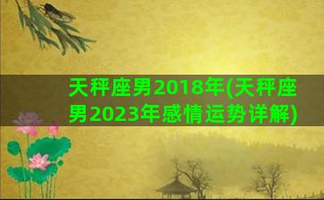 天秤座男2018年(天秤座男2023年感情运势详解)