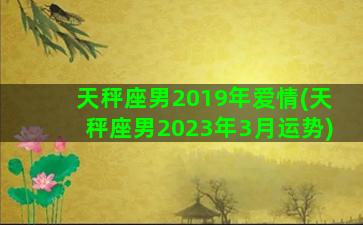 天秤座男2019年爱情(天秤座男2023年3月运势)