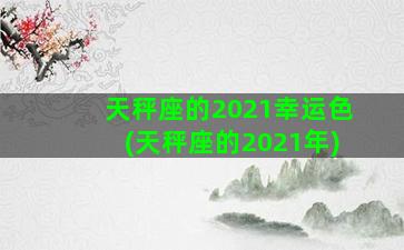 天秤座的2021幸运色(天秤座的2021年)