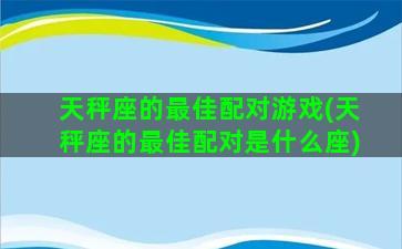 天秤座的最佳配对游戏(天秤座的最佳配对是什么座)