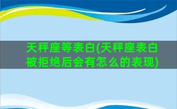 天秤座等表白(天秤座表白被拒绝后会有怎么的表现)