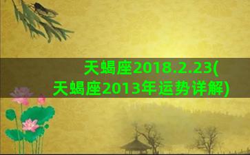 天蝎座2018.2.23(天蝎座2013年运势详解)