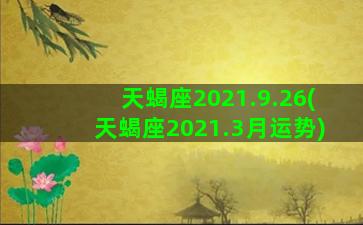 天蝎座2021.9.26(天蝎座2021.3月运势)