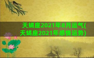 天蝎座2021年8月运气(天蝎座2021年感情运势)