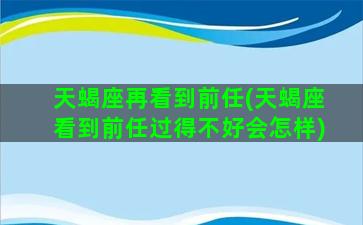 天蝎座再看到前任(天蝎座看到前任过得不好会怎样)