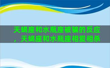 天蝎座和水瓶座被骗的反应，天蝎座和水瓶座相爱相杀