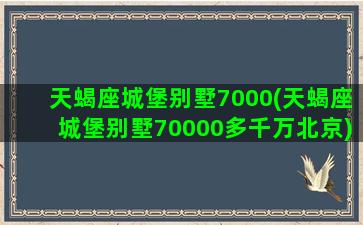 天蝎座城堡别墅7000(天蝎座城堡别墅70000多千万北京)