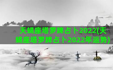 天蝎座塔罗牌占卜2022(天蝎座塔罗牌占卜2022年运势)