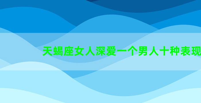 天蝎座女人深爱一个男人十种表现