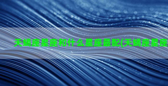 天蝎座星座和什么星座最配(天蝎座星座什么样子)