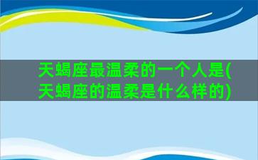 天蝎座最温柔的一个人是(天蝎座的温柔是什么样的)