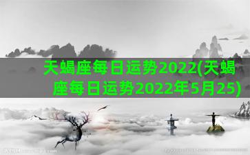 天蝎座每日运势2022(天蝎座每日运势2022年5月25)