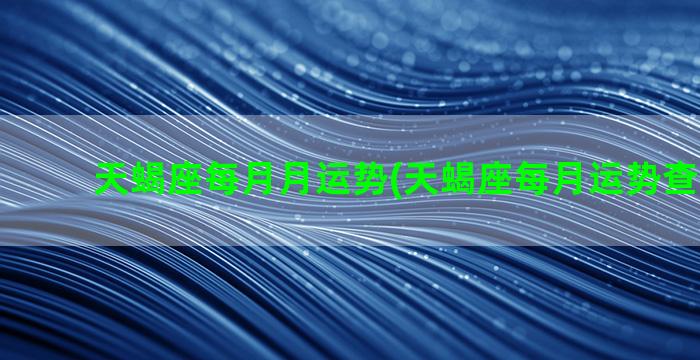 天蝎座每月月运势(天蝎座每月运势查询2023)