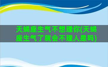 天蝎座生气不想理你(天蝎座生气了就会不理人是吗)