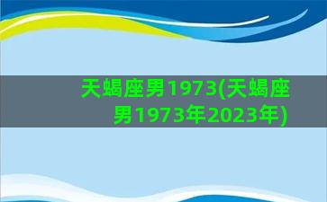 天蝎座男1973(天蝎座男1973年2023年)