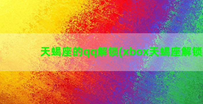 天蝎座的qq解锁(xbox天蝎座解锁教程)