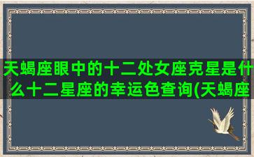 天蝎座眼中的十二处女座克星是什么十二星座的幸运色查询(天蝎座眼中的金牛座)