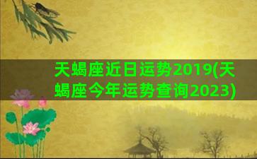 天蝎座近日运势2019(天蝎座今年运势查询2023)