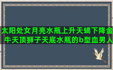 太阳处女月亮水瓶上升天蝎下降金牛天顶狮子天底水瓶的b型血男人是什么性格