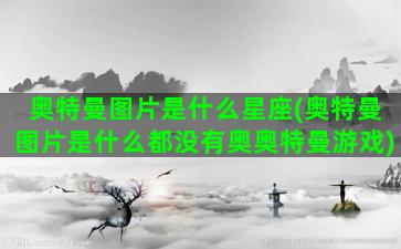 奥特曼图片是什么星座(奥特曼图片是什么都没有奥奥特曼游戏)