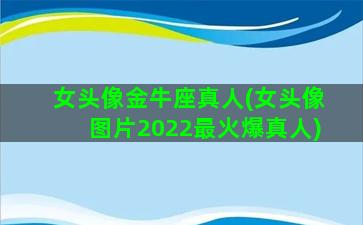 女头像金牛座真人(女头像图片2022最火爆真人)