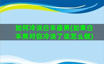 如何冷淡白羊座男(如果白羊男对你冷淡了该怎么做)