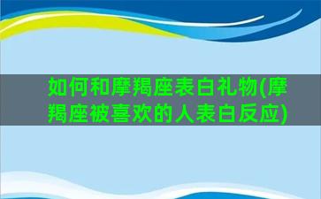 如何和摩羯座表白礼物(摩羯座被喜欢的人表白反应)