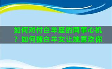 如何对付白羊座的同事心机？如何撩白羊女让她喜欢你